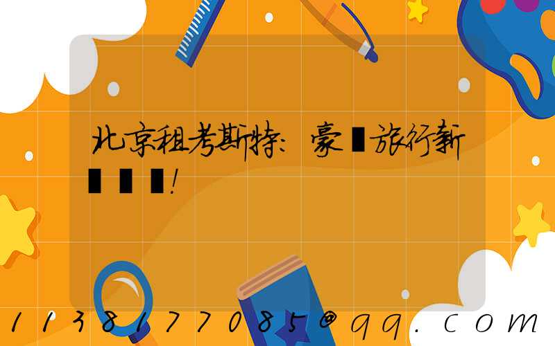 北京租考斯特：豪華旅行新標桿！
